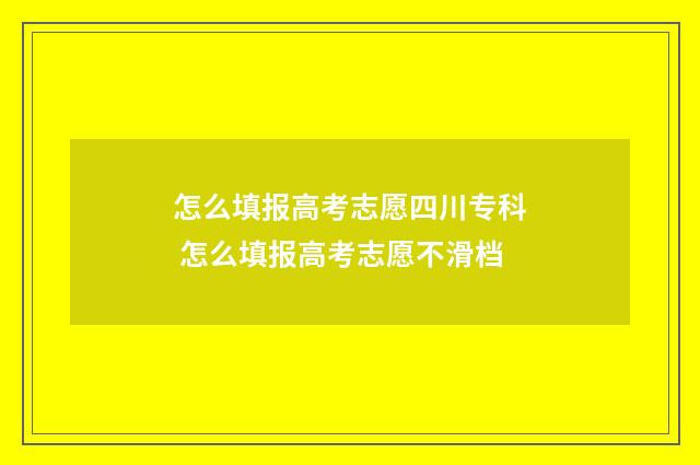 怎么填报高考志愿四川专科 怎么填报高考志愿不滑档