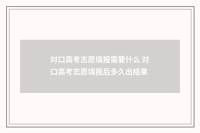 对口高考志愿填报需要什么 对口高考志愿填报后多久出结果