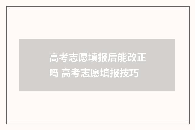 高考志愿填报后能改正吗 高考志愿填报技巧