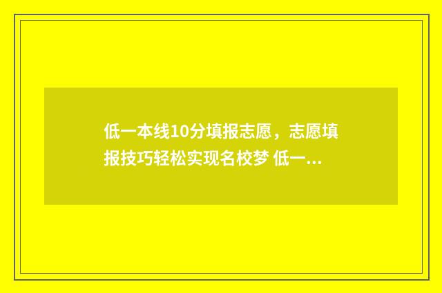 低一本线10分填报志愿，志愿填报技巧轻松实现名校梦 低一本线10分能上什么