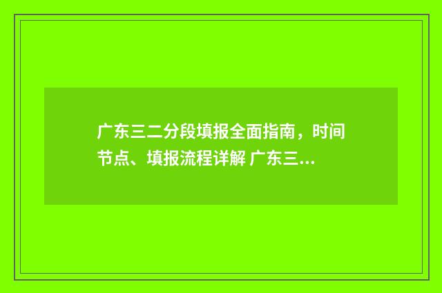 广东三二分段填报全面指南，时间节点、填报流程详解 广东三二分段政策