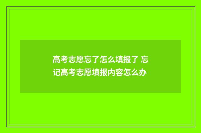 高考志愿忘了怎么填报了 忘记高考志愿填报内容怎么办