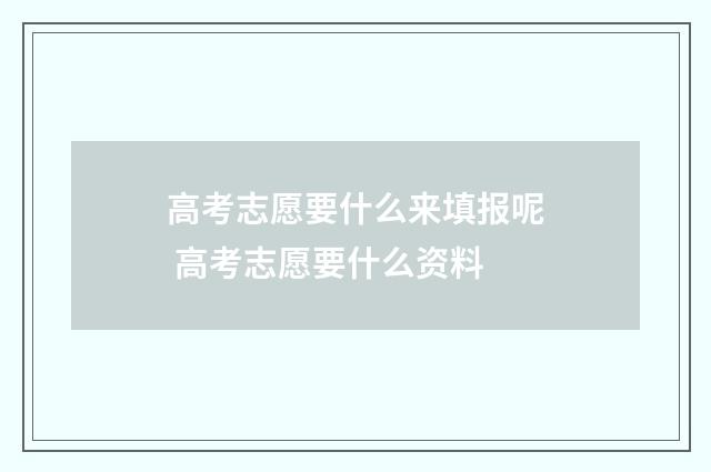 高考志愿要什么来填报呢 高考志愿要什么资料