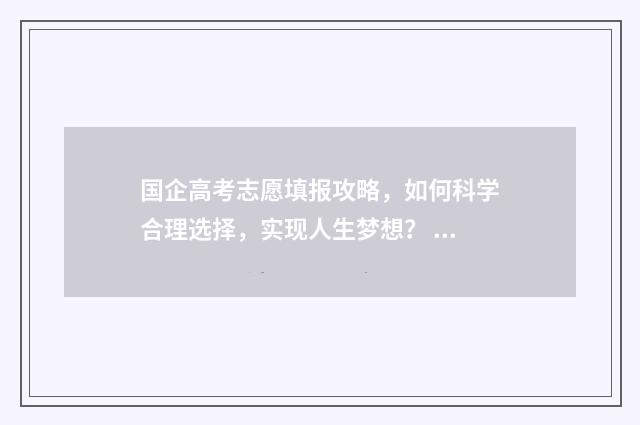 国企高考志愿填报攻略，如何科学合理选择，实现人生梦想？ 国企的报考条件