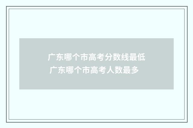 广东哪个市高考分数线最低 广东哪个市高考人数最多