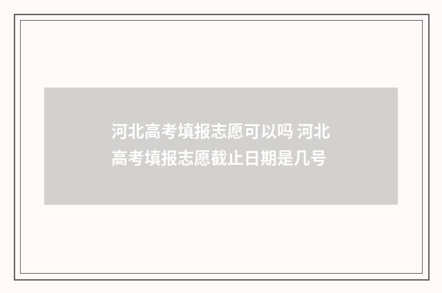 河北高考填报志愿可以吗 河北高考填报志愿截止日期是几号