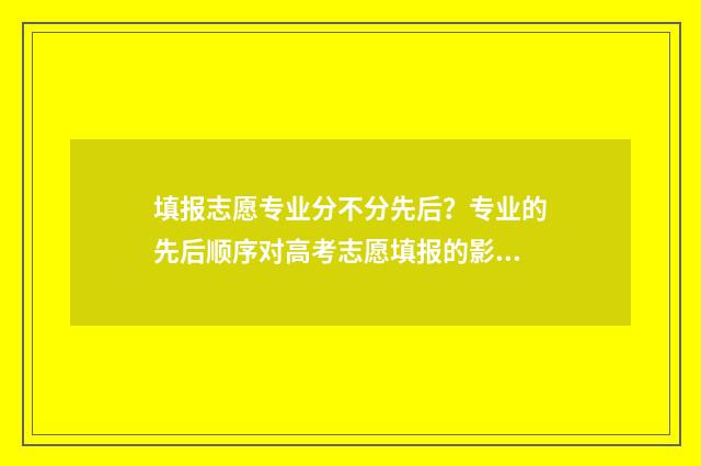 填报志愿专业分不分先后？专业的先后顺序对高考志愿填报的影响 填报志愿专业有几个