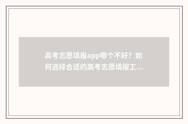 高考志愿填报app哪个不好？如何选择合适的高考志愿填报工具？ 高考志愿填报App十大品牌