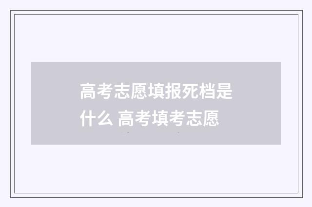 高考志愿填报死档是什么 高考填考志愿