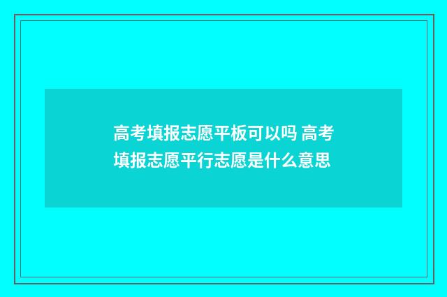 高考填报志愿平板可以吗 高考填报志愿平行志愿是什么意思