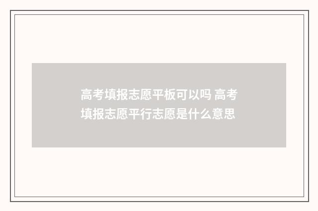 高考填报志愿平板可以吗 高考填报志愿平行志愿是什么意思