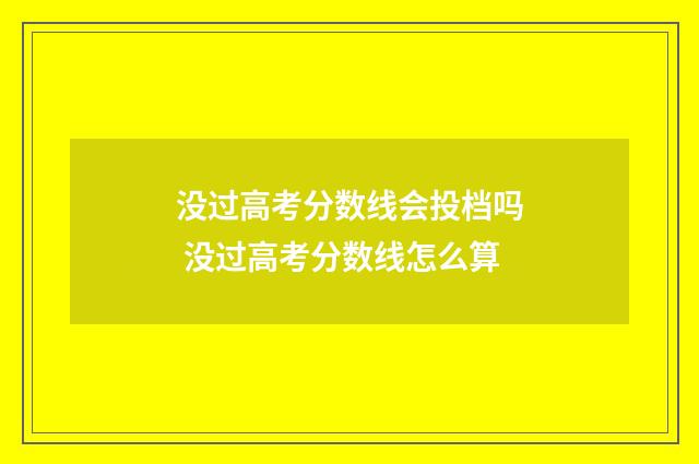 没过高考分数线会投档吗 没过高考分数线怎么算