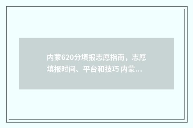 内蒙620分填报志愿指南，志愿填报时间、平台和技巧 内蒙古考620分能去什么大学?