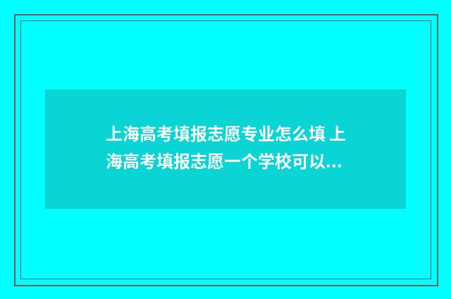 上海高考填报志愿专业怎么填 上海高考填报志愿一个学校可以填两个专业组吗