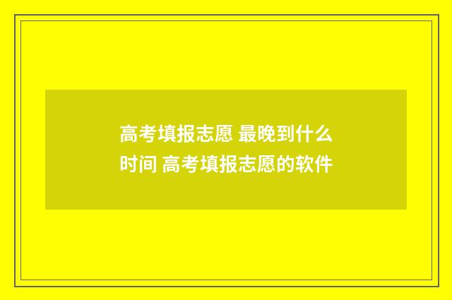 高考填报志愿 最晚到什么时间 高考填报志愿的软件