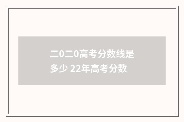 二0二0高考分数线是多少 22年高考分数