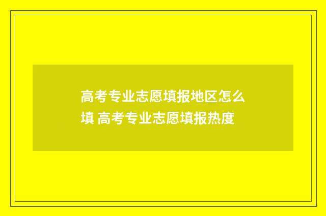 高考专业志愿填报地区怎么填 高考专业志愿填报热度