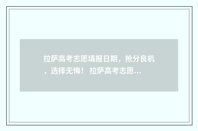 拉萨高考志愿填报日期，抢分良机，选择无悔！ 拉萨高考志愿填报服务