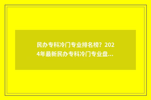 民办专科冷门专业排名榜？2024年最新民办专科冷门专业盘点 民办专科冷门专业可读吗