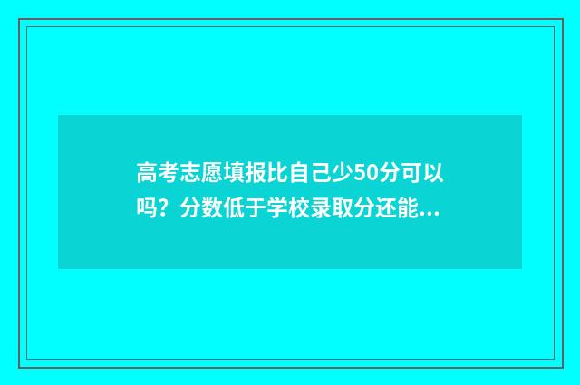 高考志愿填报比自己少50分可以吗？分数低于学校录取分还能录取吗？ 高考志愿填报比例多少合适