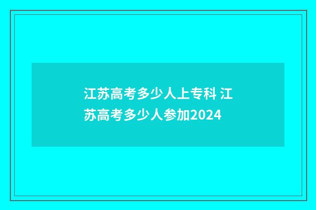 江苏高考多少人上专科 江苏高考多少人参加2024