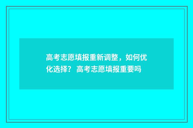 高考志愿填报重新调整，如何优化选择？ 高考志愿填报重要吗