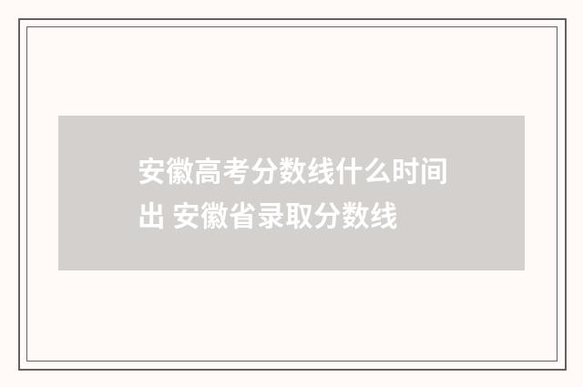安徽高考分数线什么时间出 安徽省录取分数线
