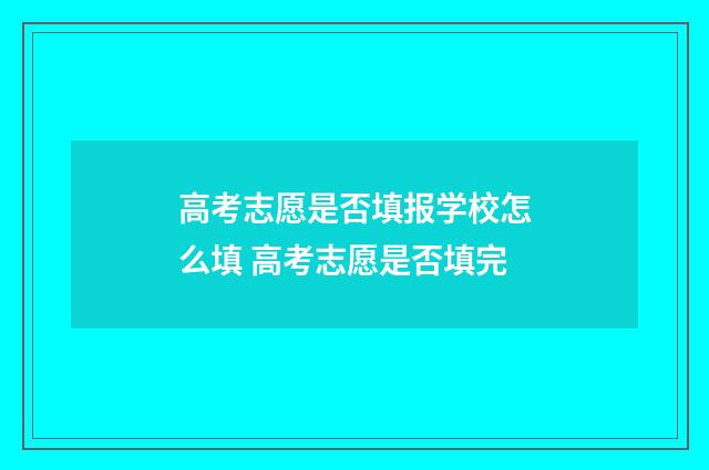 高考志愿是否填报学校怎么填 高考志愿是否填完