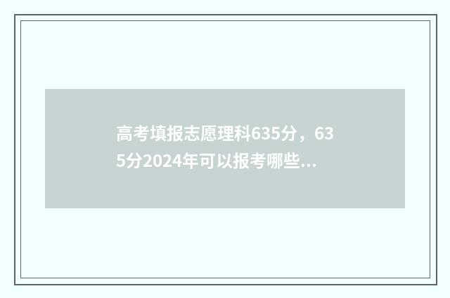 高考填报志愿理科635分，635分2024年可以报考哪些大学 高考志愿填报技巧与指南2021理科