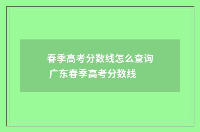 春季高考分数线怎么查询 广东春季高考分数线