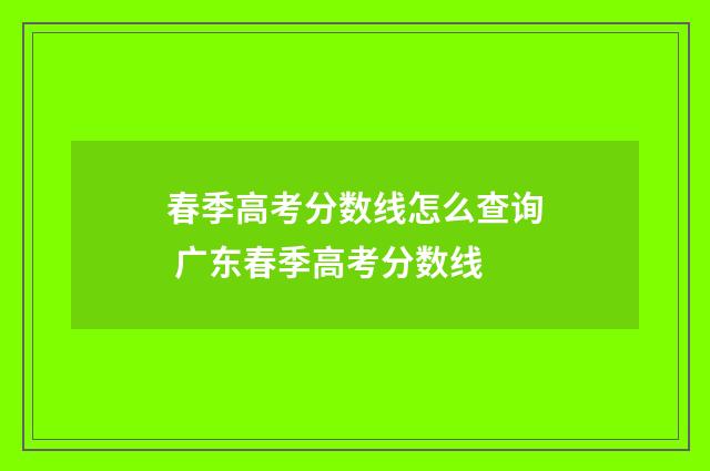 春季高考分数线怎么查询 广东春季高考分数线