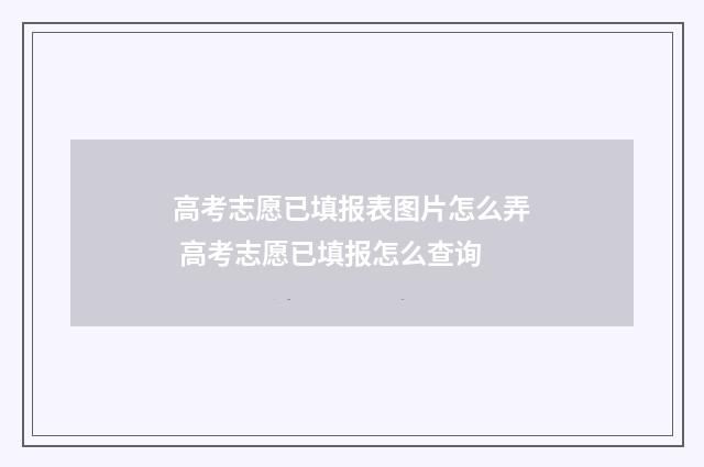 高考志愿已填报表图片怎么弄 高考志愿已填报怎么查询