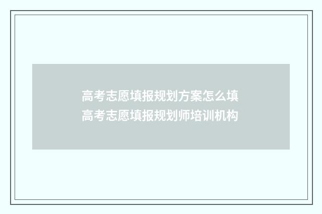 高考志愿填报规划方案怎么填 高考志愿填报规划师培训机构