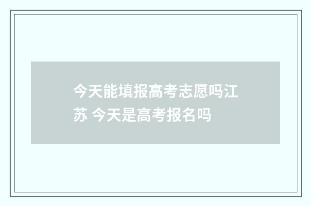 今天能填报高考志愿吗江苏 今天是高考报名吗