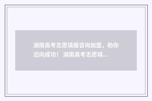 湖南高考志愿填报咨询加盟，助你迈向成功！ 湖南高考志愿填报网址