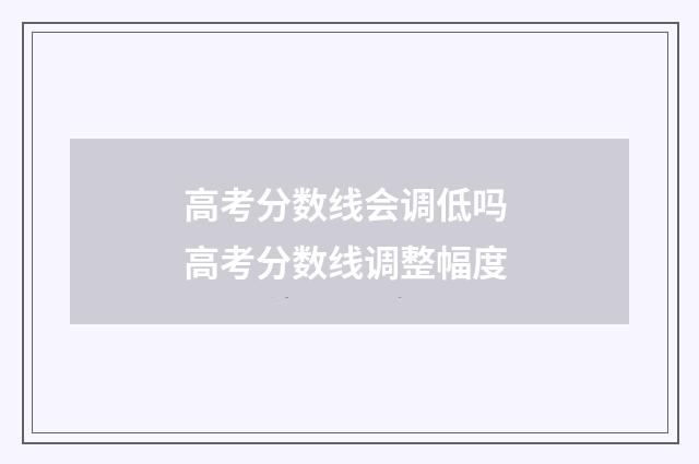 高考分数线会调低吗 高考分数线调整幅度
