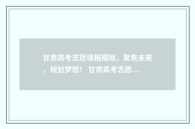 甘肃高考志愿填报模拟，聚焦未来，规划梦想！ 甘肃高考志愿填报流程演示视频