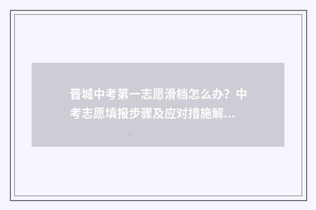 晋城中考第一志愿滑档怎么办？中考志愿填报步骤及应对措施解析 晋城一中中考统招生多少人