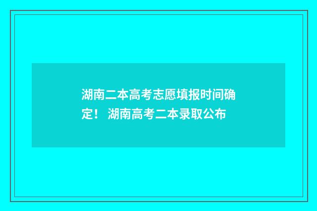 湖南二本高考志愿填报时间确定！ 湖南高考二本录取公布