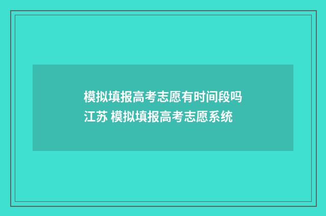 模拟填报高考志愿有时间段吗江苏 模拟填报高考志愿系统