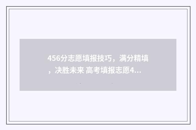 456分志愿填报技巧，满分精填，决胜未来 高考填报志愿45是什么