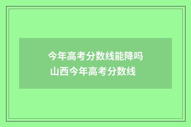 今年高考分数线能降吗 山西今年高考分数线