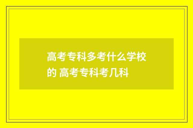 高考专科多考什么学校的 高考专科考几科