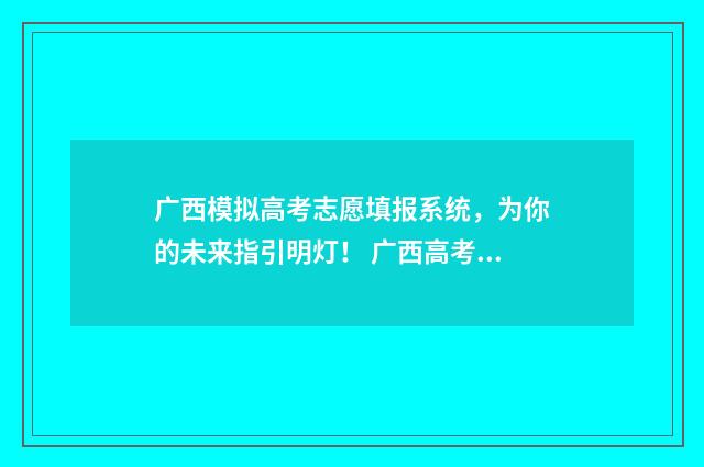 广西模拟高考志愿填报系统，为你的未来指引明灯！ 广西高考模拟卷
