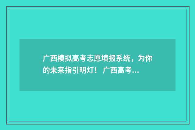 广西模拟高考志愿填报系统，为你的未来指引明灯！ 广西高考模拟卷