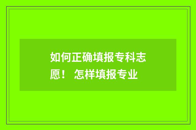 如何正确填报专科志愿！ 怎样填报专业