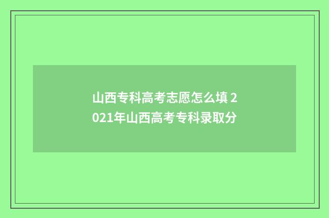 山西专科高考志愿怎么填 2021年山西高考专科录取分