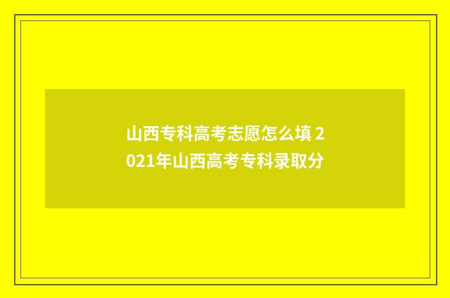 山西专科高考志愿怎么填 2021年山西高考专科录取分