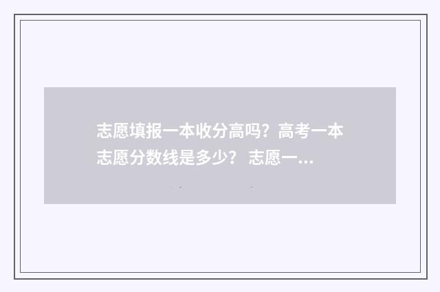 志愿填报一本收分高吗？高考一本志愿分数线是多少？ 志愿一本填了能填二本吗