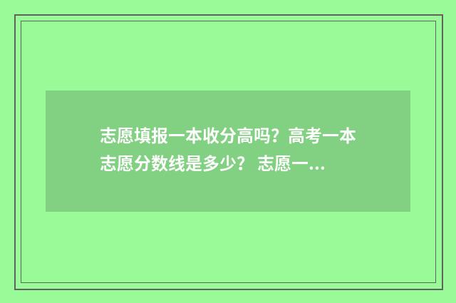 志愿填报一本收分高吗？高考一本志愿分数线是多少？ 志愿一本填了能填二本吗